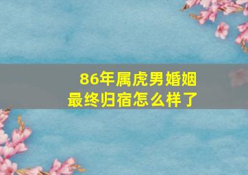 86年属虎男婚姻最终归宿怎么样了