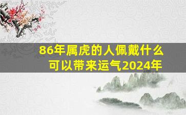 86年属虎的人佩戴什么可以带来运气2024年