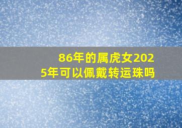 86年的属虎女2025年可以佩戴转运珠吗