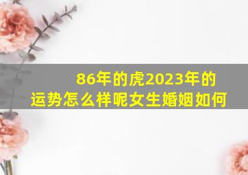 86年的虎2023年的运势怎么样呢女生婚姻如何