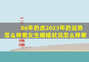 86年的虎2023年的运势怎么样呢女生婚姻状况怎么样呢