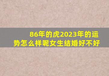 86年的虎2023年的运势怎么样呢女生结婚好不好