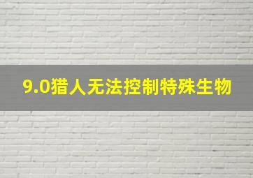 9.0猎人无法控制特殊生物