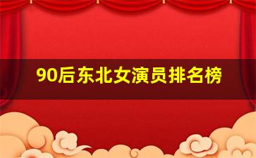 90后东北女演员排名榜