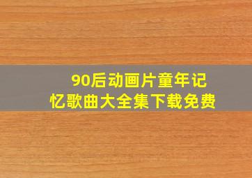 90后动画片童年记忆歌曲大全集下载免费