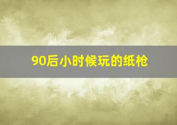 90后小时候玩的纸枪