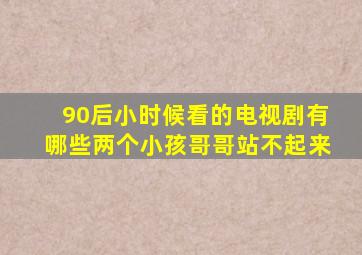 90后小时候看的电视剧有哪些两个小孩哥哥站不起来