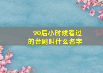 90后小时候看过的台剧叫什么名字