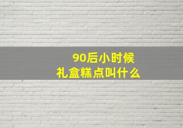 90后小时候礼盒糕点叫什么