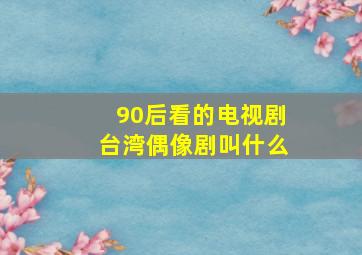 90后看的电视剧台湾偶像剧叫什么