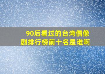 90后看过的台湾偶像剧排行榜前十名是谁啊