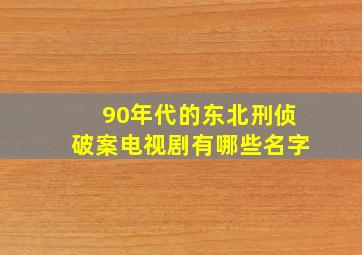 90年代的东北刑侦破案电视剧有哪些名字