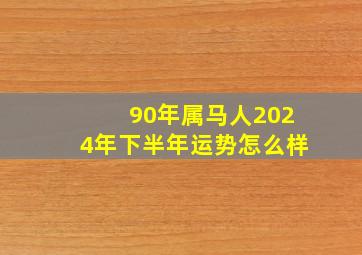 90年属马人2024年下半年运势怎么样