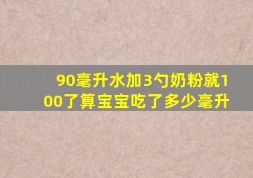 90毫升水加3勺奶粉就100了算宝宝吃了多少毫升