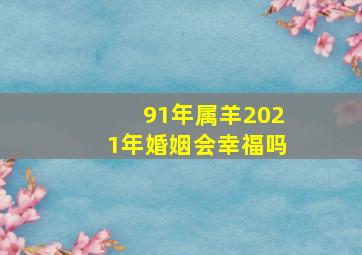 91年属羊2021年婚姻会幸福吗