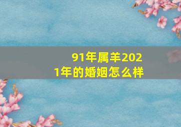 91年属羊2021年的婚姻怎么样