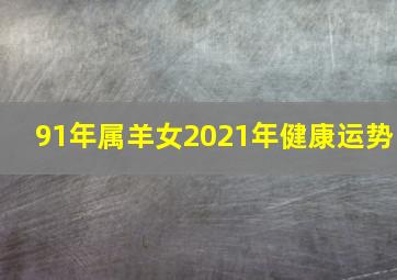 91年属羊女2021年健康运势