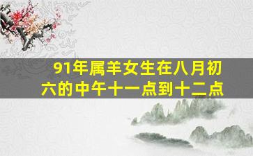 91年属羊女生在八月初六的中午十一点到十二点