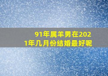 91年属羊男在2021年几月份结婚最好呢