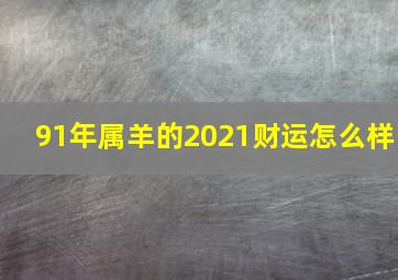 91年属羊的2021财运怎么样