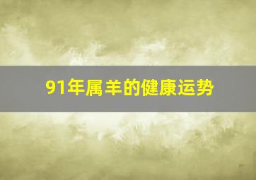 91年属羊的健康运势