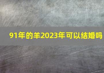 91年的羊2023年可以结婚吗