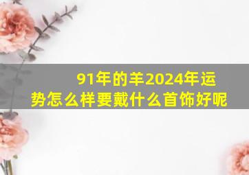 91年的羊2024年运势怎么样要戴什么首饰好呢