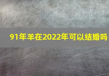 91年羊在2022年可以结婚吗