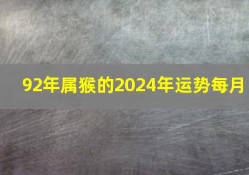 92年属猴的2024年运势每月