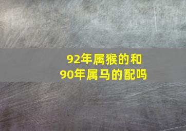 92年属猴的和90年属马的配吗