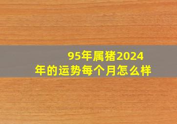 95年属猪2024年的运势每个月怎么样