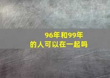 96年和99年的人可以在一起吗