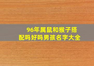 96年属鼠和猴子搭配吗好吗男孩名字大全