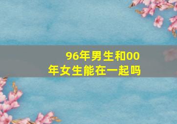 96年男生和00年女生能在一起吗