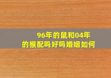 96年的鼠和04年的猴配吗好吗婚姻如何