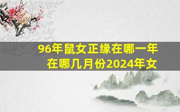 96年鼠女正缘在哪一年在哪几月份2024年女