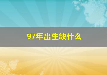 97年出生缺什么