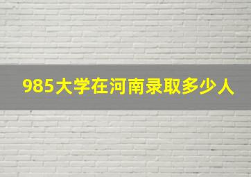 985大学在河南录取多少人