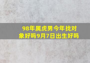 98年属虎男今年找对象好吗9月7日出生好吗