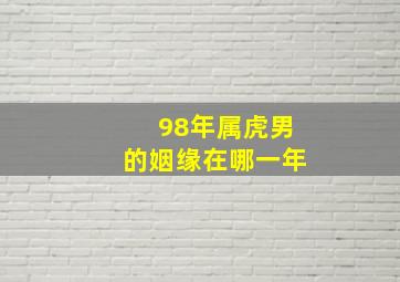 98年属虎男的姻缘在哪一年