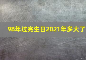 98年过完生日2021年多大了