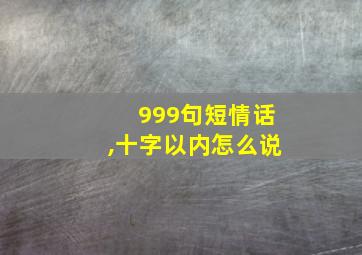 999句短情话,十字以内怎么说