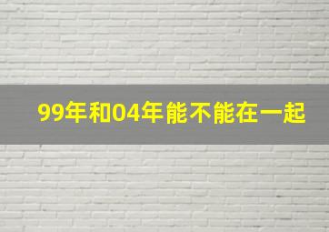 99年和04年能不能在一起