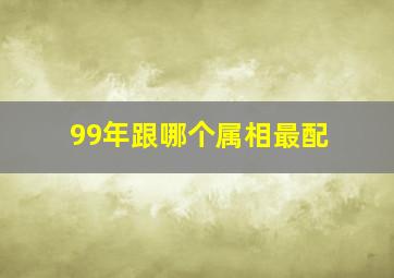 99年跟哪个属相最配