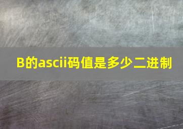 B的ascii码值是多少二进制