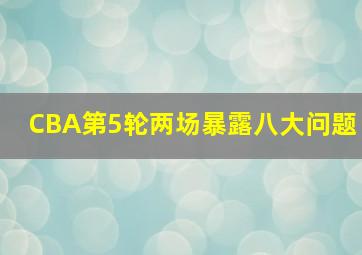 CBA第5轮两场暴露八大问题