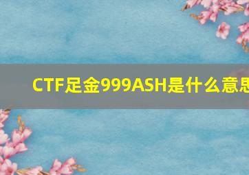 CTF足金999ASH是什么意思