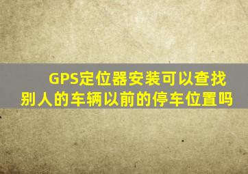 GPS定位器安装可以查找别人的车辆以前的停车位置吗