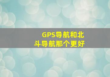 GPS导航和北斗导航那个更好