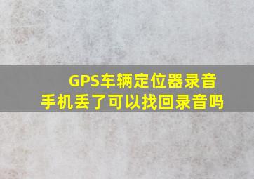 GPS车辆定位器录音手机丢了可以找回录音吗